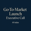 Go-To-Market Launch - Executive Call (60 Minutes)